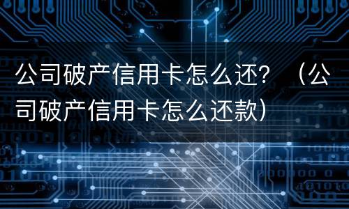 公司破产信用卡怎么还？（公司破产信用卡怎么还款）