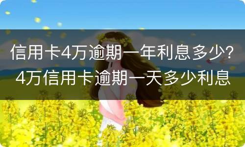 信用卡4万逾期一年利息多少？ 4万信用卡逾期一天多少利息