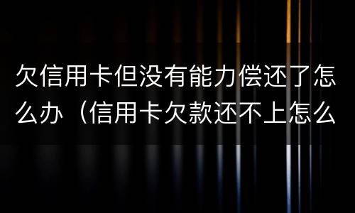 欠信用卡但没有能力偿还了怎么办（信用卡欠款还不上怎么办）