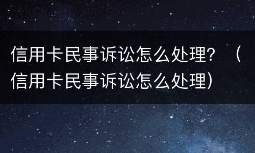 信用卡民事诉讼怎么处理？（信用卡民事诉讼怎么处理）