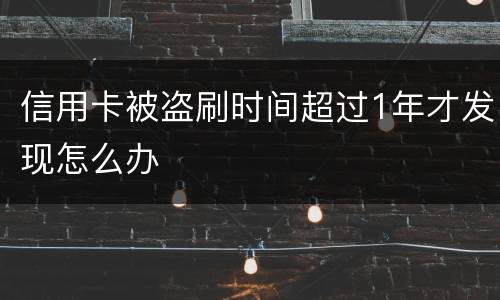 信用卡被盗刷时间超过1年才发现怎么办