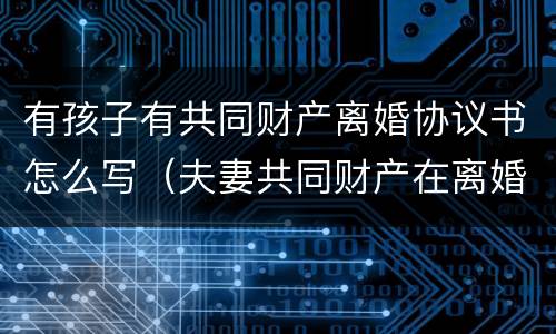 有孩子有共同财产离婚协议书怎么写（夫妻共同财产在离婚协议书怎么写）