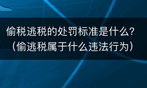偷税逃税的处罚标准是什么？（偷逃税属于什么违法行为）