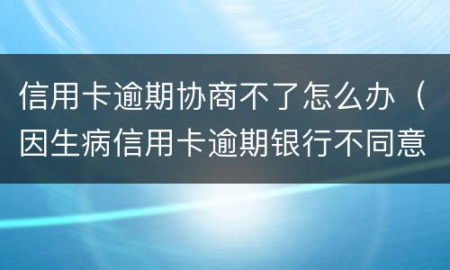 信用卡逾期协商不了怎么办（因生病信用卡逾期银行不同意协商怎么办）