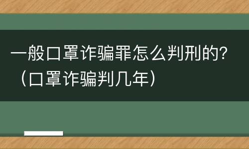 一般口罩诈骗罪怎么判刑的？（口罩诈骗判几年）