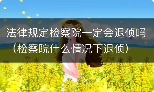 法律规定检察院一定会退侦吗（检察院什么情况下退侦）
