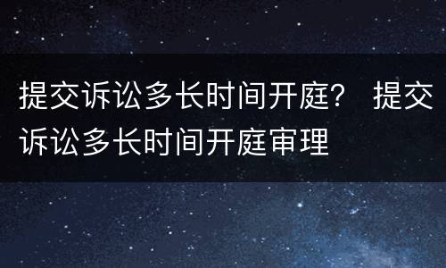 提交诉讼多长时间开庭？ 提交诉讼多长时间开庭审理