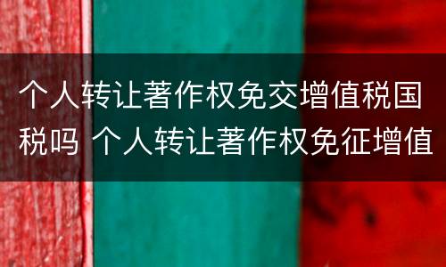 个人转让著作权免交增值税国税吗 个人转让著作权免征增值税?