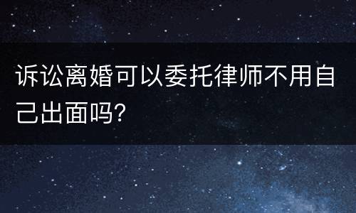 诉讼离婚可以委托律师不用自己出面吗？