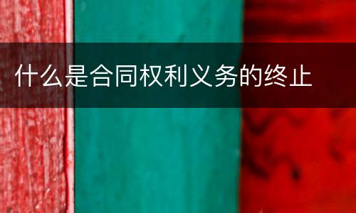 什么是合同权利义务的终止