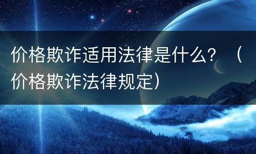 价格欺诈适用法律是什么？（价格欺诈法律规定）