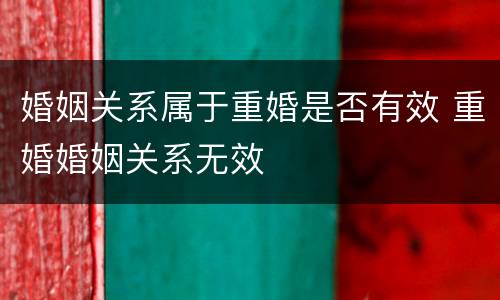 婚姻关系属于重婚是否有效 重婚婚姻关系无效