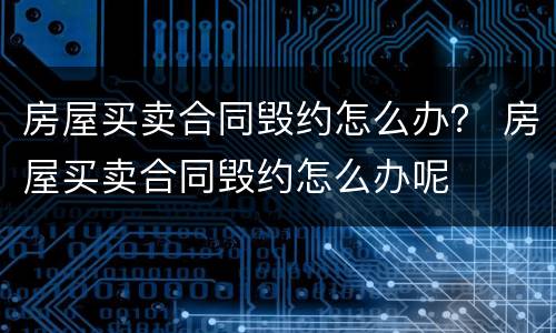 房屋买卖合同毁约怎么办？ 房屋买卖合同毁约怎么办呢