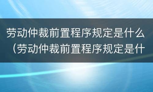劳动仲裁前置程序规定是什么（劳动仲裁前置程序规定是什么时候实施）