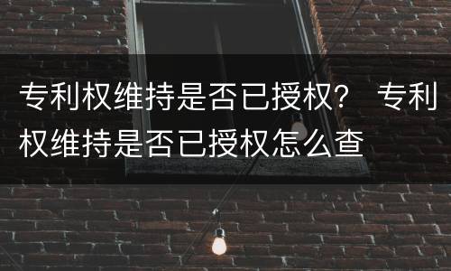 专利权维持是否已授权？ 专利权维持是否已授权怎么查