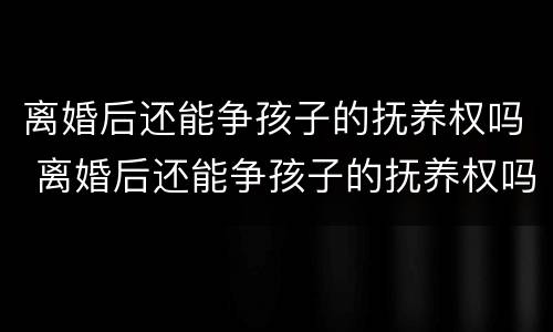 离婚后还能争孩子的抚养权吗 离婚后还能争孩子的抚养权吗男方