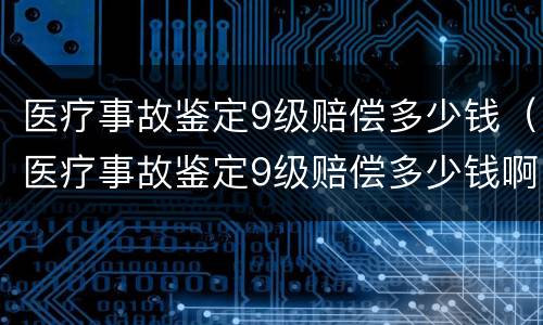 医疗事故鉴定9级赔偿多少钱（医疗事故鉴定9级赔偿多少钱啊）