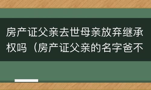 房产证父亲去世母亲放弃继承权吗（房产证父亲的名字爸不在了是谁的）
