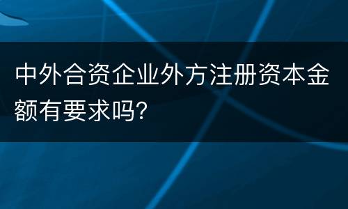 中外合资企业外方注册资本金额有要求吗？