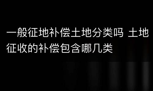 一般征地补偿土地分类吗 土地征收的补偿包含哪几类