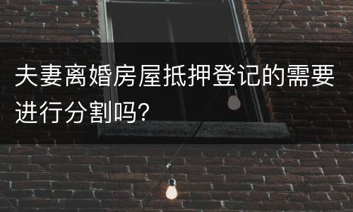 夫妻离婚房屋抵押登记的需要进行分割吗? 夫妻离婚房屋抵押登记的需要进行分割吗?