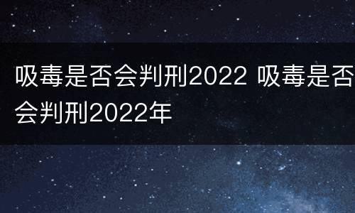 吸毒是否会判刑2022 吸毒是否会判刑2022年