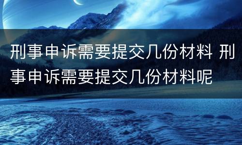 刑事申诉需要提交几份材料 刑事申诉需要提交几份材料呢