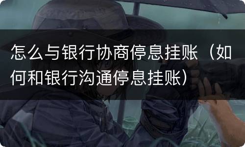 怎么与银行协商停息挂账（如何和银行沟通停息挂账）