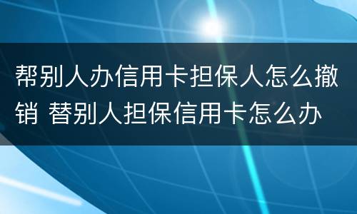帮别人办信用卡担保人怎么撤销 替别人担保信用卡怎么办