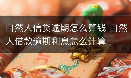 自然人信贷逾期怎么算钱 自然人借款逾期利息怎么计算