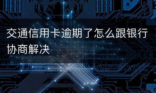 交通信用卡逾期了怎么跟银行协商解决