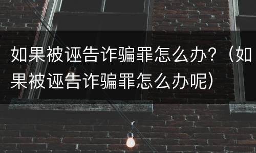 如果被诬告诈骗罪怎么办?（如果被诬告诈骗罪怎么办呢）