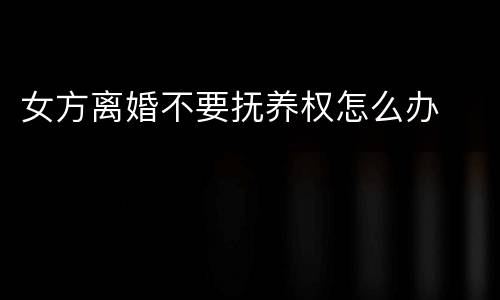 女方离婚不要抚养权怎么办