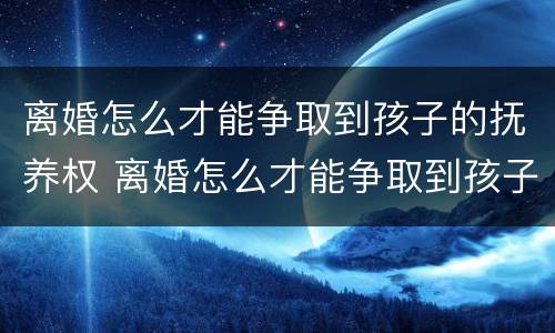 离婚怎么才能争取到孩子的抚养权 离婚怎么才能争取到孩子的抚养权和抚养权