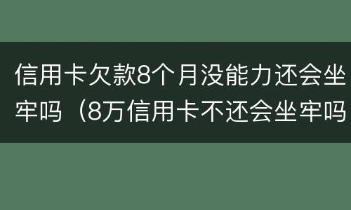 信用卡欠款8个月没能力还会坐牢吗（8万信用卡不还会坐牢吗）