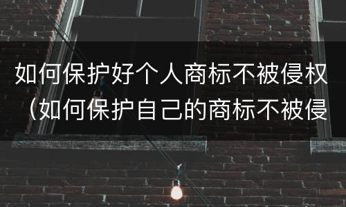 如何保护好个人商标不被侵权（如何保护自己的商标不被侵权）