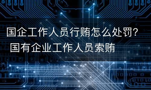 国企工作人员行贿怎么处罚？ 国有企业工作人员索贿