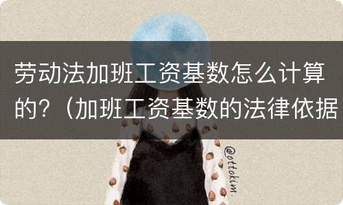 劳动法加班工资基数怎么计算的?（加班工资基数的法律依据）