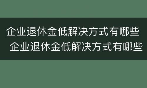 企业退休金低解决方式有哪些 企业退休金低解决方式有哪些问题