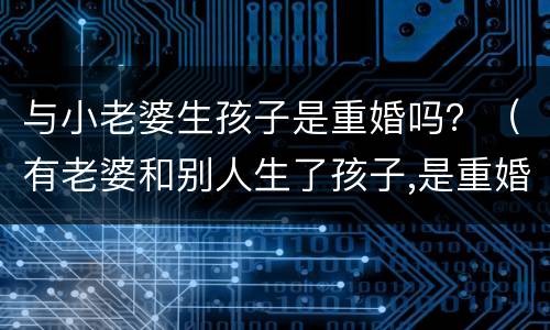 与小老婆生孩子是重婚吗？（有老婆和别人生了孩子,是重婚吗）