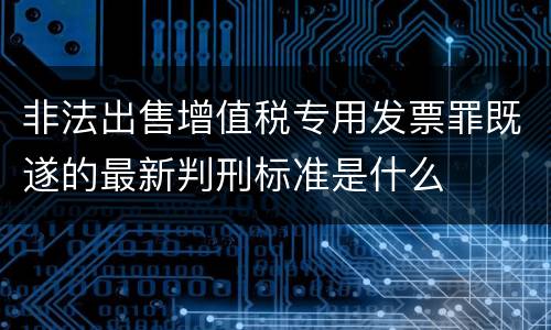 非法出售增值税专用发票罪既遂的最新判刑标准是什么