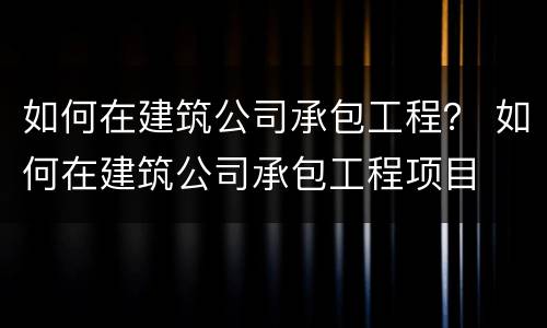 如何在建筑公司承包工程？ 如何在建筑公司承包工程项目