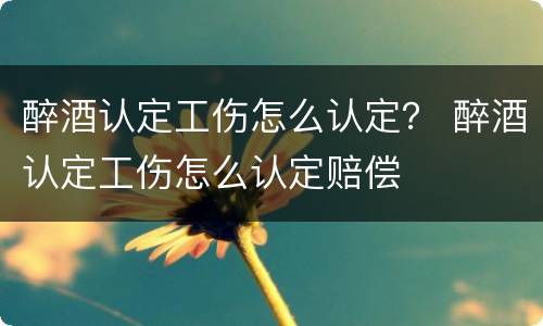 醉酒认定工伤怎么认定？ 醉酒认定工伤怎么认定赔偿