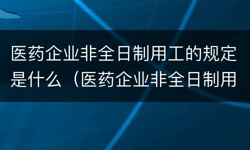 医药企业非全日制用工的规定是什么（医药企业非全日制用工的规定是什么意思）