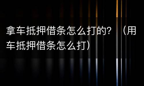 拿车抵押借条怎么打的？（用车抵押借条怎么打）