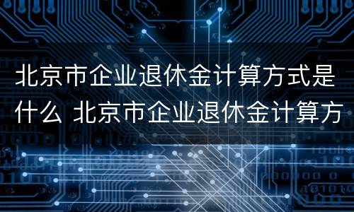 北京市企业退休金计算方式是什么 北京市企业退休金计算方式是什么样的
