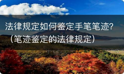 法律规定如何鉴定手笔笔迹？（笔迹鉴定的法律规定）