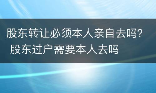 股东转让必须本人亲自去吗？ 股东过户需要本人去吗