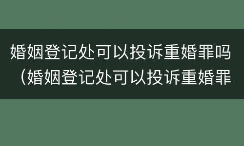 婚姻登记处可以投诉重婚罪吗（婚姻登记处可以投诉重婚罪吗）