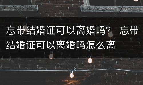 忘带结婚证可以离婚吗？ 忘带结婚证可以离婚吗怎么离